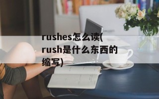 rushes怎么读(rush是什么东西的缩写)
