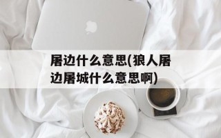 屠边什么意思(狼人屠边屠城什么意思啊)