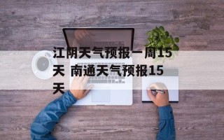 江阴天气预报一周15天 南通天气预报15天