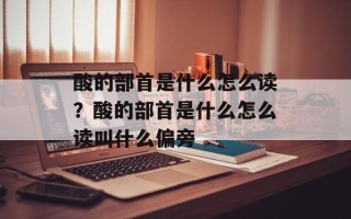 酸的部首是什么怎么读？酸的部首是什么怎么读叫什么偏旁