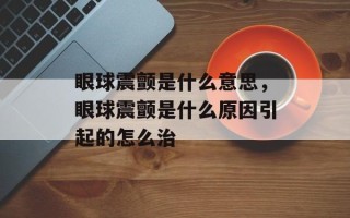 眼球震颤是什么意思，眼球震颤是什么原因引起的怎么治