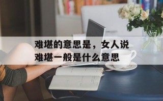 难堪的意思是，女人说难堪一般是什么意思