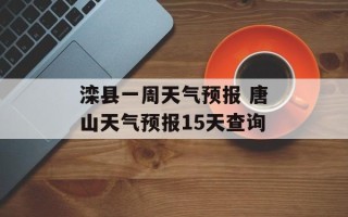 滦县一周天气预报 唐山天气预报15天查询