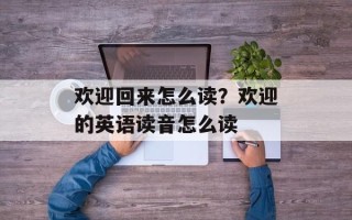 欢迎回来怎么读？欢迎的英语读音怎么读