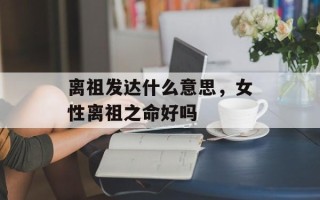 离祖发达什么意思，女性离祖之命好吗