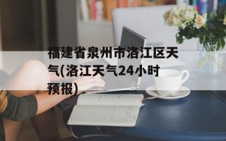 福建省泉州市洛江区天气(洛江天气24小时预报)