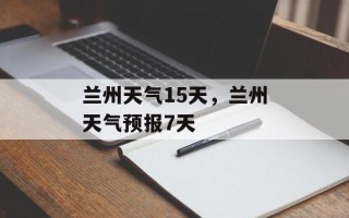 兰州天气15天，兰州天气预报7天
