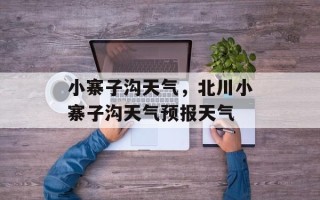 小寨子沟天气，北川小寨子沟天气预报天气