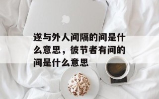 遂与外人间隔的间是什么意思，彼节者有间的间是什么意思