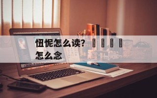 忸怩怎么读？卐卍卍卐怎么念