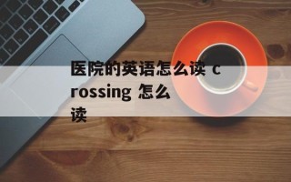 医院的英语怎么读 crossing 怎么读
