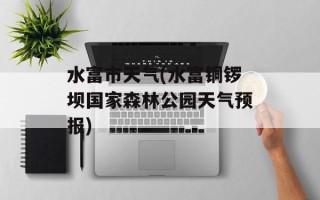 水富市天气(水富铜锣坝国家森林公园天气预报)