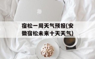 宿松一周天气预报(安徽宿松未来十天天气)