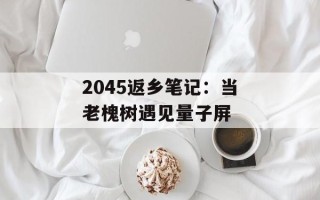 2045返乡笔记：当老槐树遇见量子屏