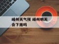 嵊州天气预 嵊州明天会下雨吗