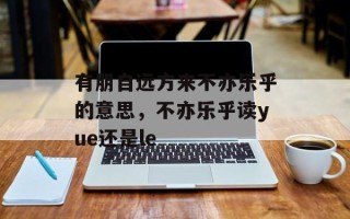 有朋自远方来不亦乐乎的意思，不亦乐乎读yue还是le