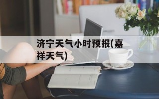 济宁天气小时预报(嘉祥天气)