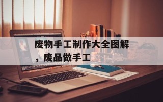 废物手工制作大全图解，废品做手工