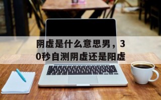 阴虚是什么意思男，30秒自测阴虚还是阳虚