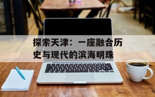 探索天津：一座融合历史与现代的滨海明珠