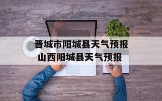 晋城市阳城县天气预报 山西阳城县天气预报
