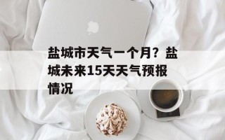 盐城市天气一个月？盐城未来15天天气预报情况