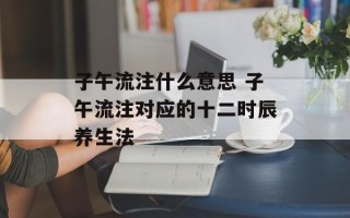 子午流注什么意思 子午流注对应的十二时辰养生法