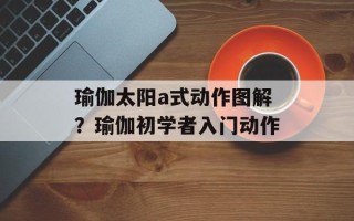 瑜伽太阳a式动作图解？瑜伽初学者入门动作