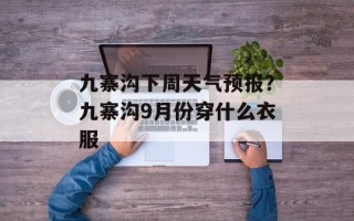 九寨沟下周天气预报？九寨沟9月份穿什么衣服