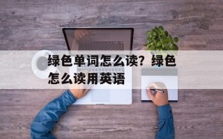 绿色单词怎么读？绿色怎么读用英语