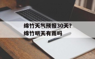 绵竹天气预报30天？绵竹明天有雨吗