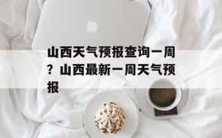 山西天气预报查询一周？山西最新一周天气预报