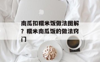 南瓜扣糯米饭做法图解？糯米南瓜饭的做法窍门