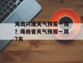海南兴隆天气预报一周？海南省天气预报一周7天