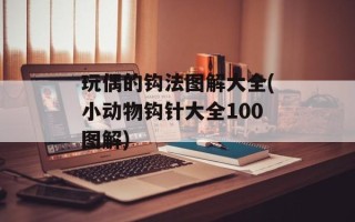 玩偶的钩法图解大全(小动物钩针大全100图解)