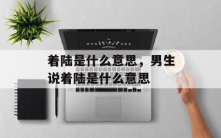 着陆是什么意思，男生说着陆是什么意思
