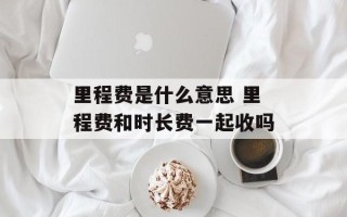 里程费是什么意思 里程费和时长费一起收吗