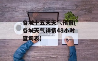 谷城十五天天气预报(谷城天气详情48小时查询表)