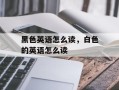 黑色英语怎么读，白色的英语怎么读