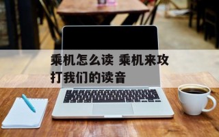 乘机怎么读 乘机来攻打我们的读音