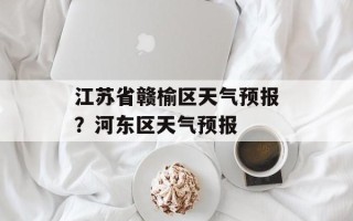 江苏省赣榆区天气预报？河东区天气预报