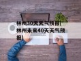 林州30天天气预报(林州未来40天天气预报)