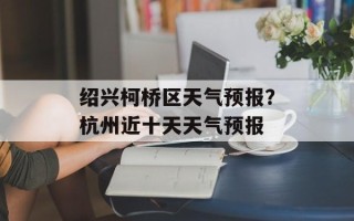 绍兴柯桥区天气预报？杭州近十天天气预报