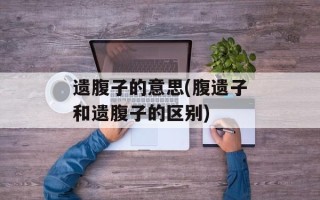 遗腹子的意思(腹遗子和遗腹子的区别)