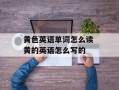 黄色英语单词怎么读 黄的英语怎么写的