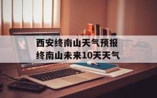 西安终南山天气预报 终南山未来10天天气