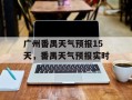 广州番禺天气预报15天，番禺天气预报实时
