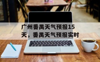 广州番禺天气预报15天，番禺天气预报实时