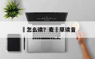 麹怎么读？麦麹草读音