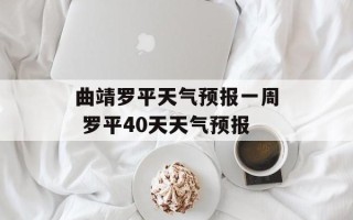 曲靖罗平天气预报一周 罗平40天天气预报